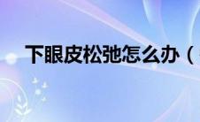 下眼皮松弛怎么办（需要注意以下内容）