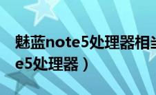 魅蓝note5处理器相当于骁龙多少（魅蓝note5处理器）