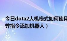 今日dota2人机模式如何使用指令（Dota2开启作弊模式作弊指令添加机器人）