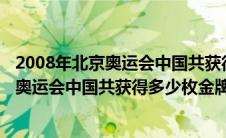 2008年北京奥运会中国共获得多少枚金牌银牌(2008年北京奥运会中国共获得多少枚金牌)