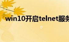 win10开启telnet服务(win10开启telnet)