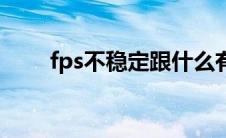 fps不稳定跟什么有关（fps不稳定）