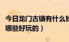 今日龙门古镇有什么好玩的（请问龙门古镇有哪些好玩的）