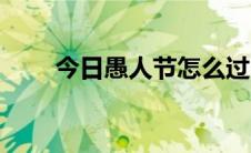 今日愚人节怎么过（愚人节怎么过）
