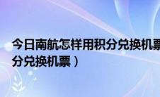 今日南航怎样用积分兑换机票（如何通过手机用南航里程积分兑换机票）