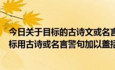 今日关于目标的古诗文或名言警句（给给自己锁定一个高目标用古诗或名言警句加以盖括）