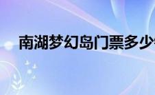 南湖梦幻岛门票多少钱(南湖梦幻岛门票)