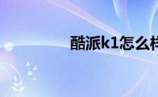 酷派k1怎么样（酷派k1）