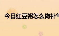 今日红豆粥怎么做补气血（红豆粥怎么做）