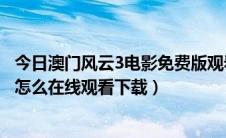 今日澳门风云3电影免费版观看（澳门风云3高清电影完整版怎么在线观看下载）