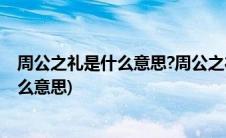 周公之礼是什么意思?周公之礼的由来是什么(周公之礼是什么意思)