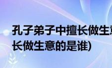 孔子弟子中擅长做生意的有谁(孔子弟子中擅长做生意的是谁)