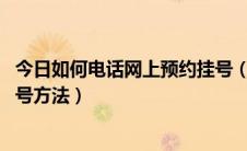 今日如何电话网上预约挂号（怎么网上预约挂号 电话预约挂号方法）