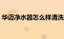 华迈净水器怎么样清洗（华迈净水器怎么样）