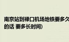 南京站到禄口机场地铁要多久(南京站到南京禄口机场坐地铁的话 要多长时间)