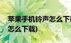 苹果手机铃声怎么下载到手机(苹果手机铃声怎么下载)