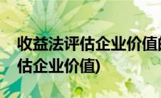 收益法评估企业价值的核心问题有(收益法评估企业价值)