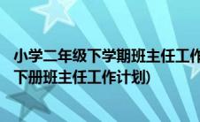 小学二年级下学期班主任工作计划2020(2020年小学二年级下册班主任工作计划)