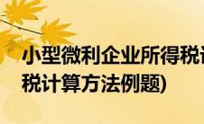小型微利企业所得税计算例题(小微企业所得税计算方法例题)