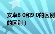安卓8 0和9 0的区别是什么（安卓8 0和9 0的区别）