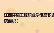 江西环境工程职业学院面积多大（关于江西环境工程职业学院面积）