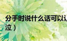 分手时说什么话可以让对方后悔（分手时不哭泣）