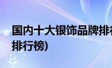 国内十大银饰品牌排行榜(最新十大银饰品牌排行榜)