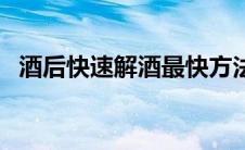 酒后快速解酒最快方法（怎么解酒比较快）