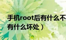 手机root后有什么不好的地方（手机root后有什么坏处）