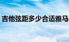 吉他弦距多少合适雅马哈(吉他弦距多少合适)