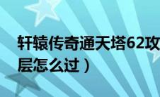 轩辕传奇通天塔62攻略（轩辕传奇通天塔69层怎么过）