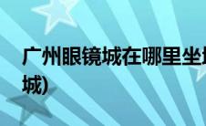 广州眼镜城在哪里坐地铁哪里下车(广州眼镜城)