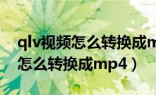 qlv视频怎么转换成mp4格式免费（qlv视频怎么转换成mp4）