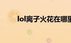 lol离子火花在哪里（lol离子火花）