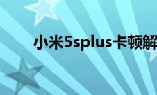 小米5splus卡顿解决（小米5s评测）