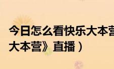 今日怎么看快乐大本营的直播（怎么看《快乐大本营》直播）