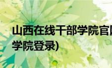 山西在线干部学院官网登录(山西省干部在线学院登录)