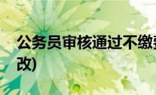 公务员审核通过不缴费(公务员审核通过还能改)