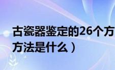 古瓷器鉴定的26个方法（古瓷器鉴定的26个方法是什么）