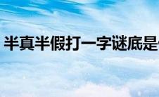 半真半假打一字谜底是什么(半真半假打一字)