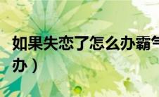 如果失恋了怎么办霸气回复（如果失恋了怎么办）