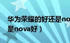 华为荣耀的好还是nova的好（华为荣耀好还是nova好）
