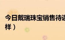 今日戴瑞珠宝销售待遇（在戴瑞珠宝工作怎么样）