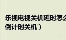 乐视电视关机延时怎么改（乐视电视如何设置倒计时关机）