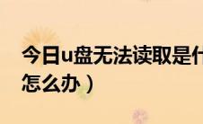 今日u盘无法读取是什么原因（U盘无法读取怎么办）
