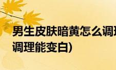 男生皮肤暗黄怎么调理能变白(皮肤暗黄怎么调理能变白)