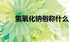 氢氧化钠俗称什么（氢氧化钠俗称）