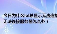 今日为什么lol总显示无法连接服务器（英雄联盟lol总是提示无法连接服务器怎么办）