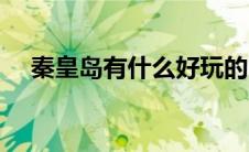 秦皇岛有什么好玩的（秦皇岛景点介绍）