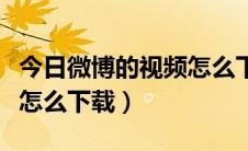 今日微博的视频怎么下载到本地（微博的视频怎么下载）